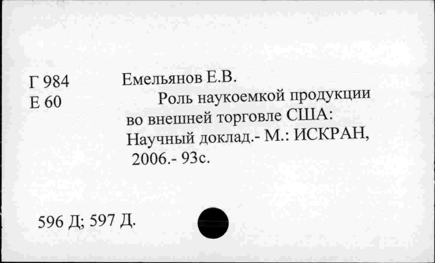 ﻿Г 984 Е60	Емельянов Е.В. Роль наукоемкой продукции во внешней торговле США: Научный доклад.- М.: ИСКР АН, 2006.- 93с.
596 Д; 597 Д.